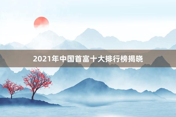 2021年中国首富十大排行榜揭晓